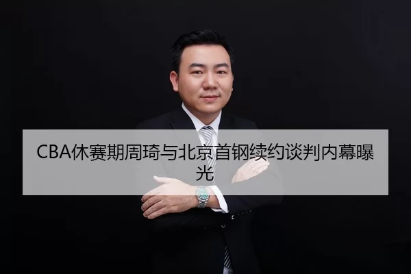 CBA休赛期周琦与北京首钢续约谈判内幕曝光