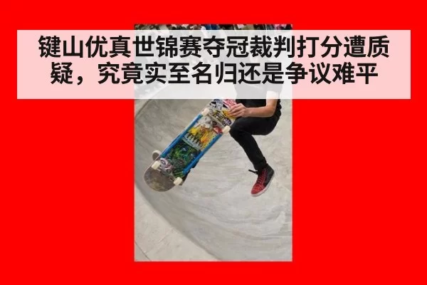 键山优真世锦赛夺冠裁判打分遭质疑，究竟实至名归还是争议难平