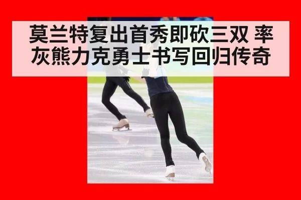 莫兰特复出首秀即砍三双 率灰熊力克勇士书写回归传奇