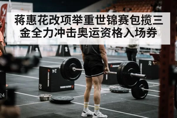 蒋惠花改项举重世锦赛包揽三金全力冲击奥运资格入场券