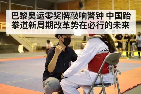 巴黎奥运零奖牌敲响警钟 中国跆拳道新周期改革势在必行的未来