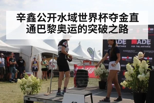 辛鑫公开水域世界杯夺金直通巴黎奥运的突破之路