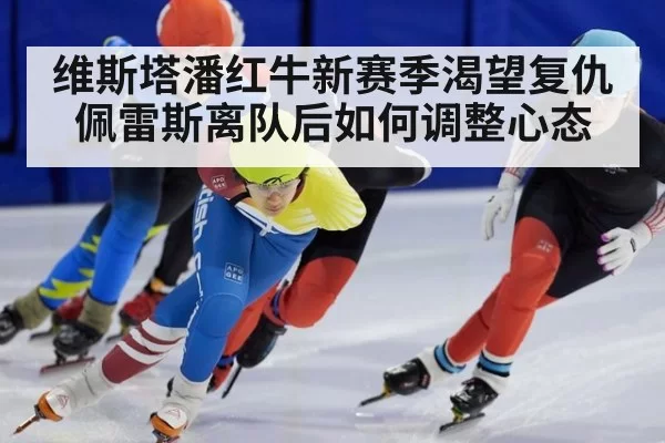 维斯塔潘红牛新赛季渴望复仇佩雷斯离队后如何调整心态
