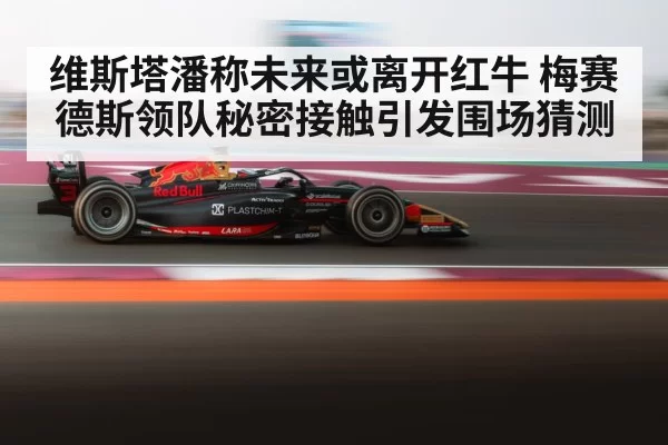 维斯塔潘称未来或离开红牛 梅赛德斯领队秘密接触引发围场猜测