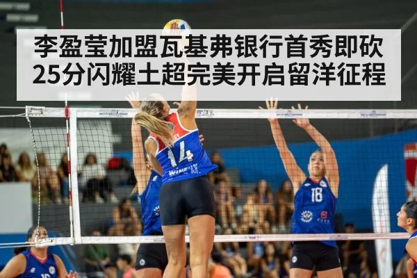 李盈莹加盟瓦基弗银行首秀即砍25分闪耀土超完美开启留洋征程