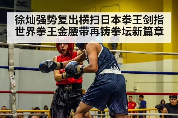 徐灿强势复出横扫日本拳王剑指世界拳王金腰带再铸拳坛新篇章