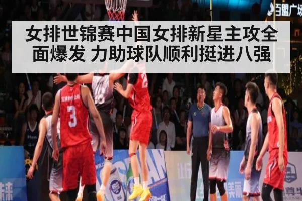 女排世锦赛中国女排新星主攻全面爆发 力助球队顺利挺进八强