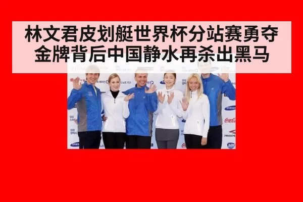 林文君皮划艇世界杯分站赛勇夺金牌背后中国静水再杀出黑马